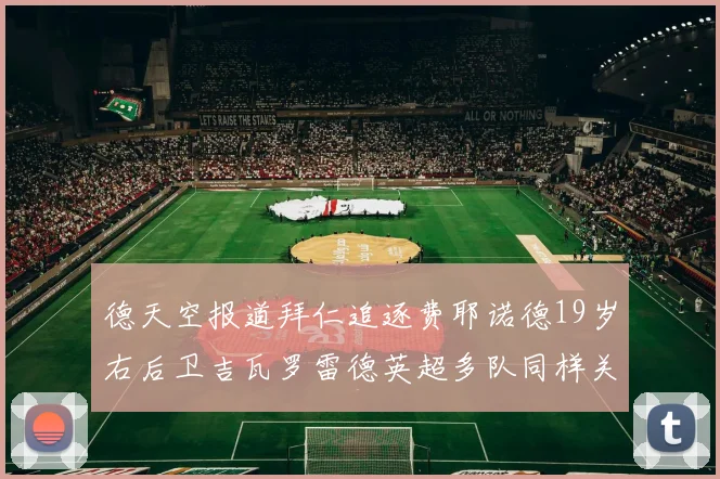 德天空报道拜仁追逐费耶诺德19岁右后卫吉瓦罗雷德英超多队同样关注