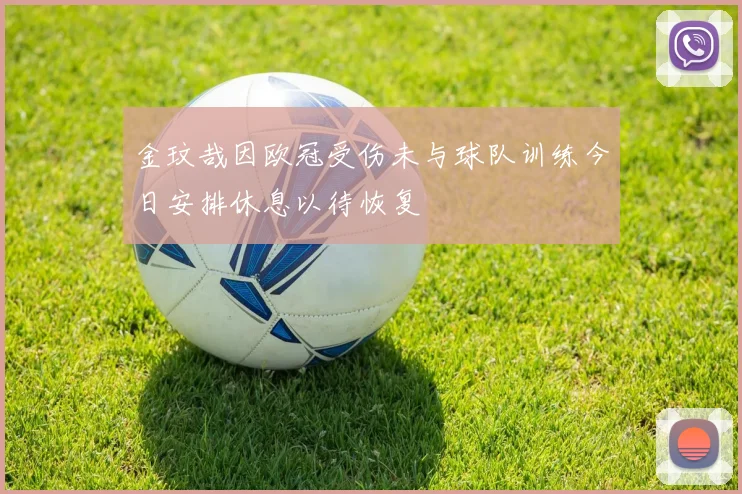 金玟哉因欧冠受伤未与球队训练今日安排休息以待恢复