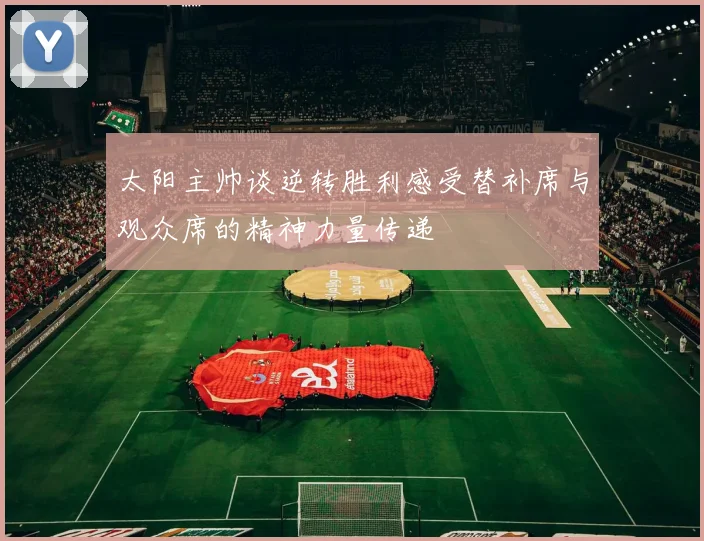 太阳主帅谈逆转胜利感受替补席与观众席的精神力量传递