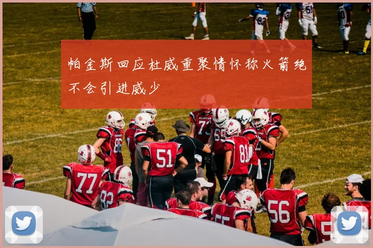 帕金斯回应杜威重聚情怀称火箭绝不会引进威少
