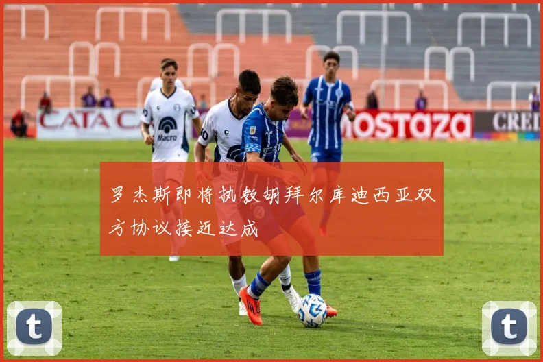 罗杰斯即将执教胡拜尔库迪西亚双方协议接近达成