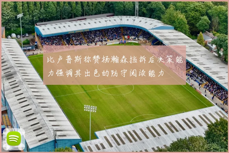 比卢普斯称赞杨瀚森挡拆后决策能力强调其出色的防守阅读能力