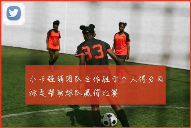小卡强调团队合作胜于个人得分目标是帮助球队赢得比赛