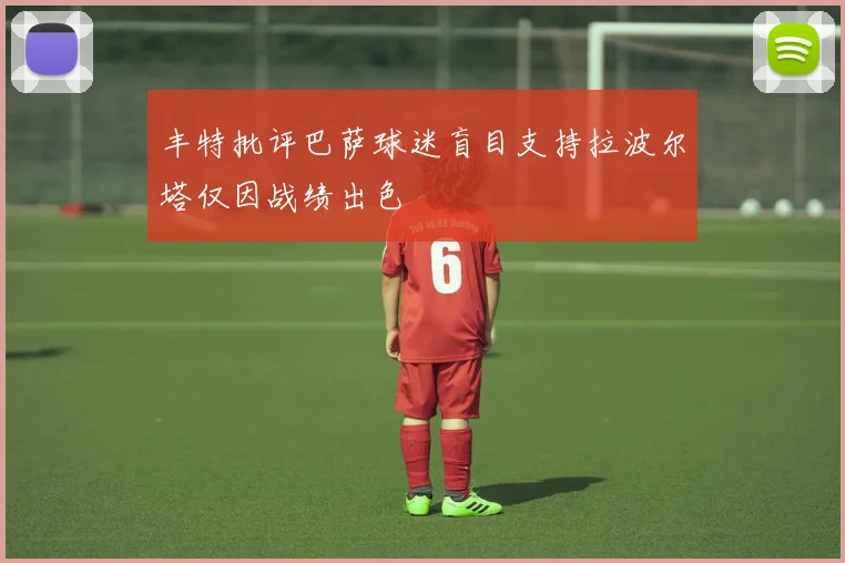 丰特批评巴萨球迷盲目支持拉波尔塔仅因战绩出色