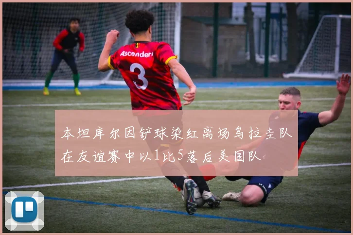 本坦库尔因铲球染红离场乌拉圭队在友谊赛中以1比5落后美国队