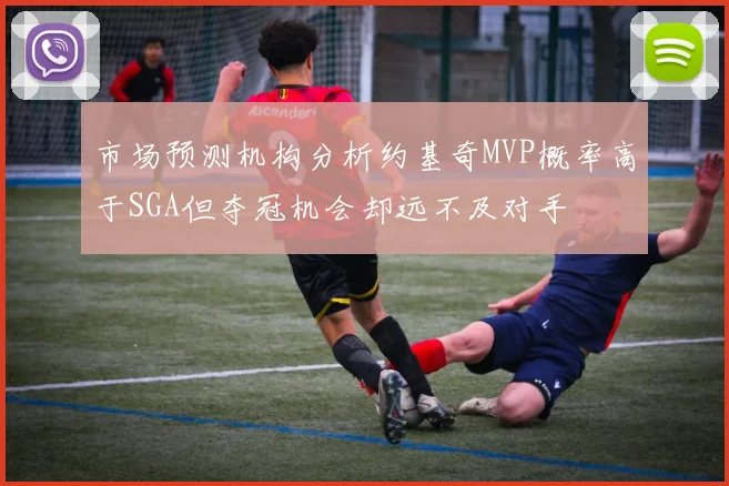 市场预测机构分析约基奇MVP概率高于SGA但夺冠机会却远不及对手