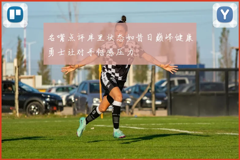 名嘴点评库里状态如昔日巅峰健康勇士让对手倍感压力