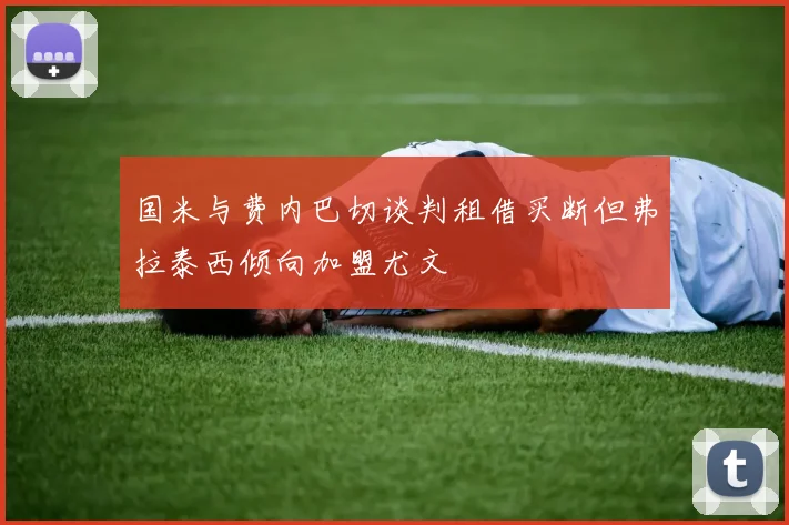 国米与费内巴切谈判租借买断但弗拉泰西倾向加盟尤文