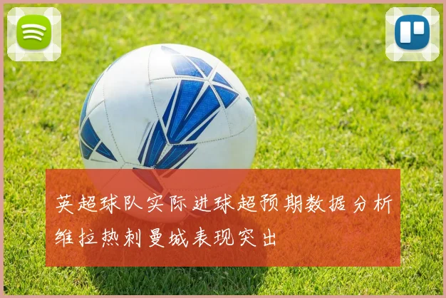 英超球队实际进球超预期数据分析维拉热刺曼城表现突出