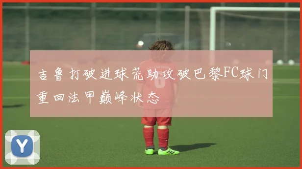 吉鲁打破进球荒助攻破巴黎FC球门重回法甲巅峰状态