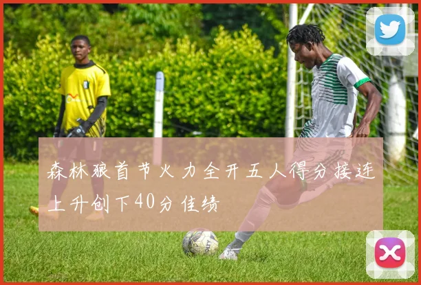 森林狼首节火力全开五人得分接连上升创下40分佳绩