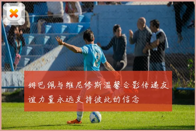 姆巴佩与维尼修斯温馨合影传递友谊力量永远支持彼此的信念