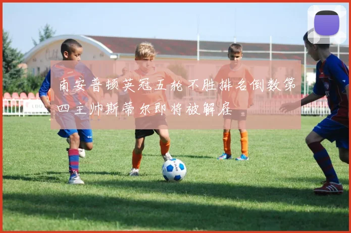 南安普顿英冠五轮不胜排名倒数第四主帅斯蒂尔即将被解雇