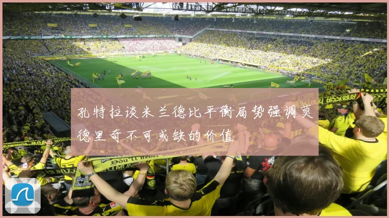 孔特拉谈米兰德比平衡局势强调莫德里奇不可或缺的价值