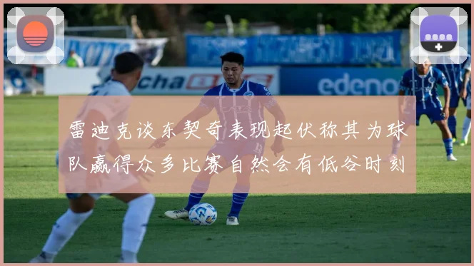 雷迪克谈东契奇表现起伏称其为球队赢得众多比赛自然会有低谷时刻