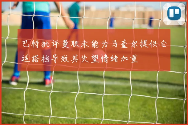 巴特批评曼联未能为马奎尔提供合适搭档导致其失望情绪加重