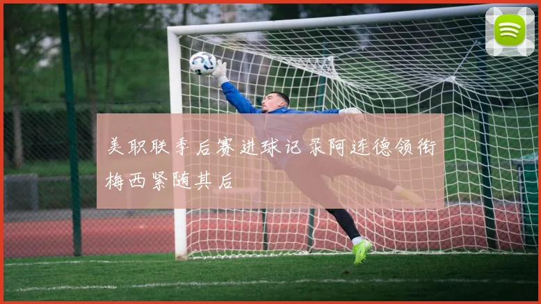 美职联季后赛进球记录阿连德领衔梅西紧随其后