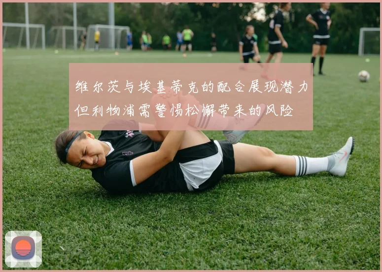 维尔茨与埃基蒂克的配合展现潜力但利物浦需警惕松懈带来的风险