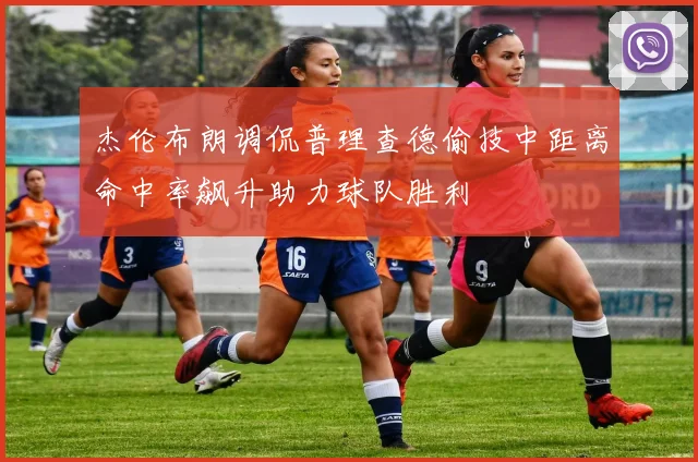 杰伦布朗调侃普理查德偷技中距离命中率飙升助力球队胜利