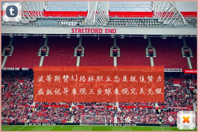 波蒂斯赞AJ格林职业态度极佳努力成就优异表现三分球表现完美无瑕