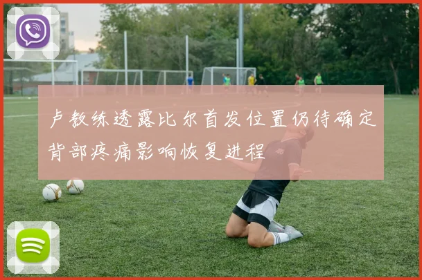 卢教练透露比尔首发位置仍待确定背部疼痛影响恢复进程