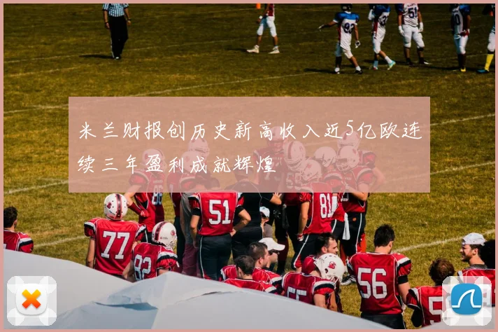 米兰财报创历史新高收入近5亿欧连续三年盈利成就辉煌