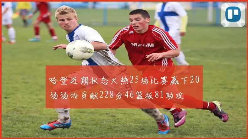 哈登近期状态火热25场比赛赢下20场场均贡献228分46篮板81助攻