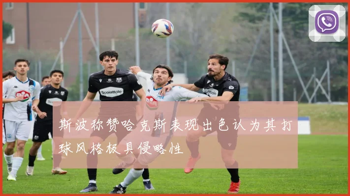 斯波称赞哈克斯表现出色认为其打球风格极具侵略性