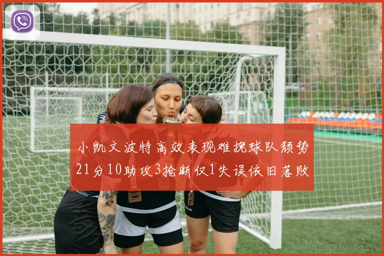 小凯文波特高效表现难挽球队颓势21分10助攻3抢断仅1失误依旧落败