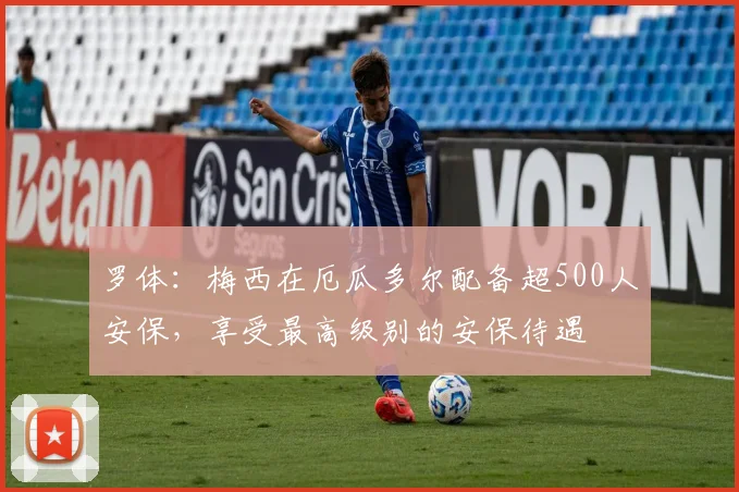 罗体：梅西在厄瓜多尔配备超500人安保，享受最高级别的安保待遇