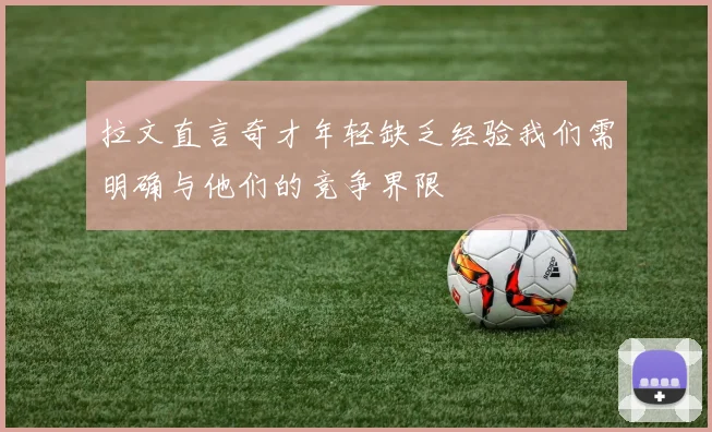 拉文直言奇才年轻缺乏经验我们需明确与他们的竞争界限