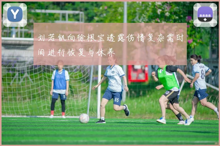 刘若钒向徐根宝透露伤情复杂需时间进行恢复与休养