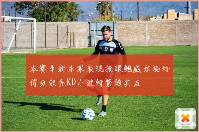 本赛季新东家表现抢眼鲍威尔场均得分领先KD小波特紧随其后