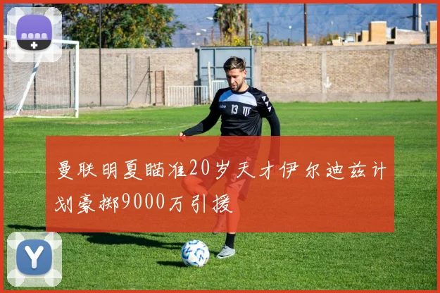 曼联明夏瞄准20岁天才伊尔迪兹计划豪掷9000万引援