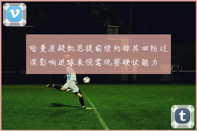 哈曼质疑凯恩提前续约称其回防过深影响进球表现需观察硬仗能力