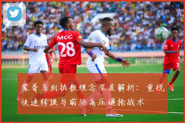 蒙哥马利执教理念深度解析：重视快速转换与前场高压逼抢战术