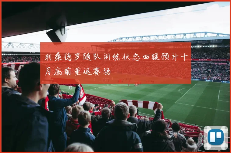 利桑德罗随队训练状态回暖预计十月底前重返赛场