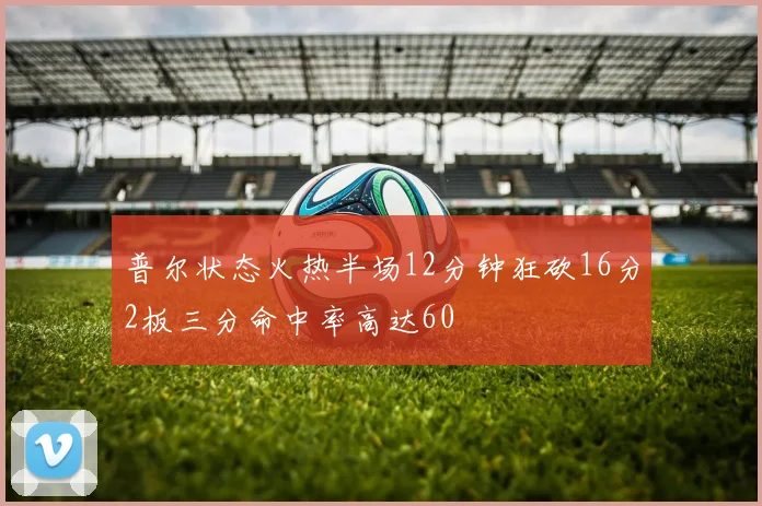 普尔状态火热半场12分钟狂砍16分2板三分命中率高达60