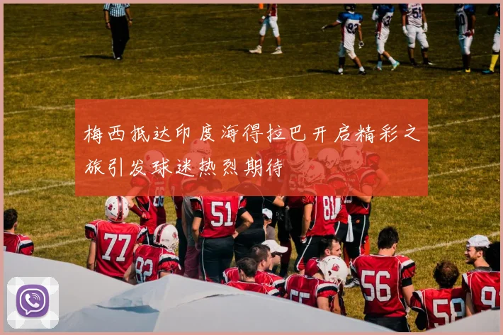 梅西抵达印度海得拉巴开启精彩之旅引发球迷热烈期待