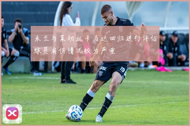 米兰与莱切就卡马达回归进行评估球员肩伤情况较为严重