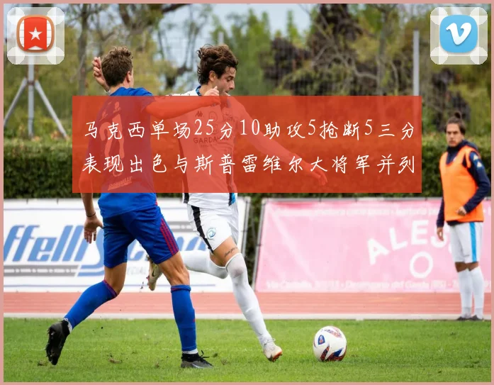 马克西单场25分10助攻5抢断5三分表现出色与斯普雷维尔大将军并列NBA历史第一