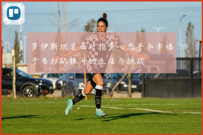 罗伊斯坦言面对指责心态平和幸福于洛杉矶银河的生活与挑战