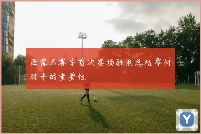 西蒙尼赛季首次客场胜利总结零封对手的重要性