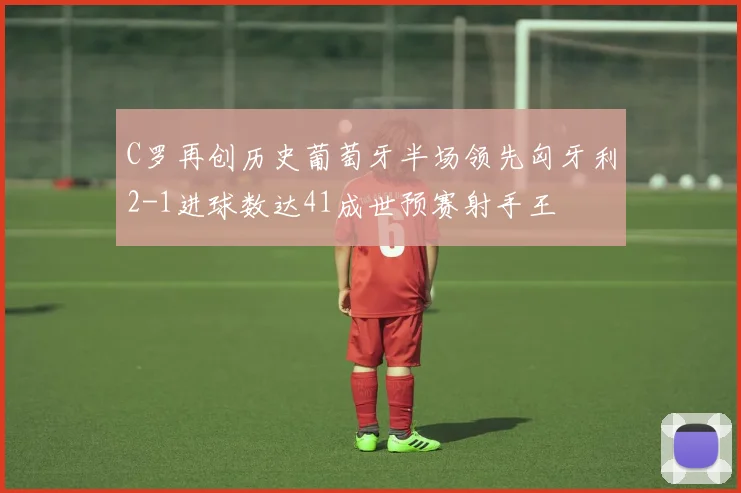 C罗再创历史葡萄牙半场领先匈牙利2-1进球数达41成世预赛射手王