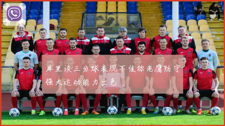 库里谈三分球表现不佳称老鹰防守强大运动能力出色